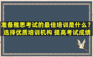 准备雅思考试的最佳培训是什么？选择优质培训机构 提高考试成绩